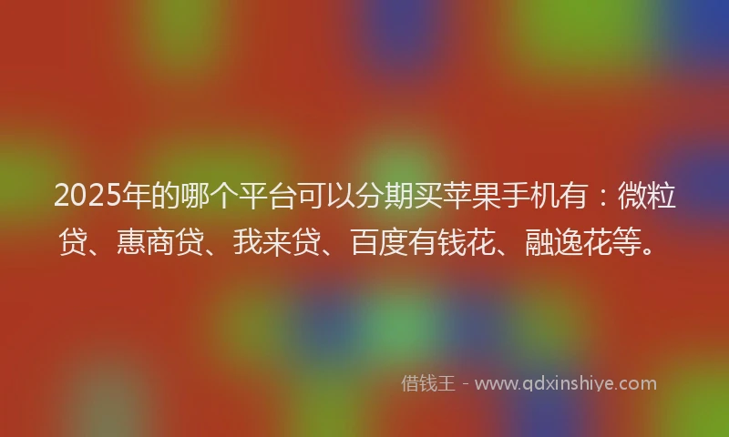 2025年的哪个平台可以分期买苹果手机有：微粒贷、惠商贷、我来贷、百度有钱花、融逸花等。