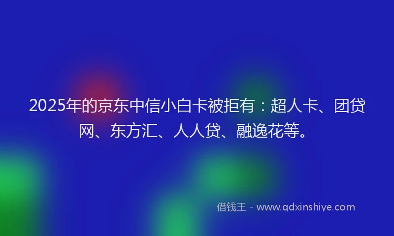 2025年的京东中信小白卡被拒有：超人卡、团贷网、东方汇、人人贷、融逸花等。