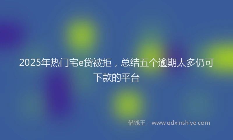 2025年热门宅e贷被拒，总结五个逾期太多仍可下款的平台