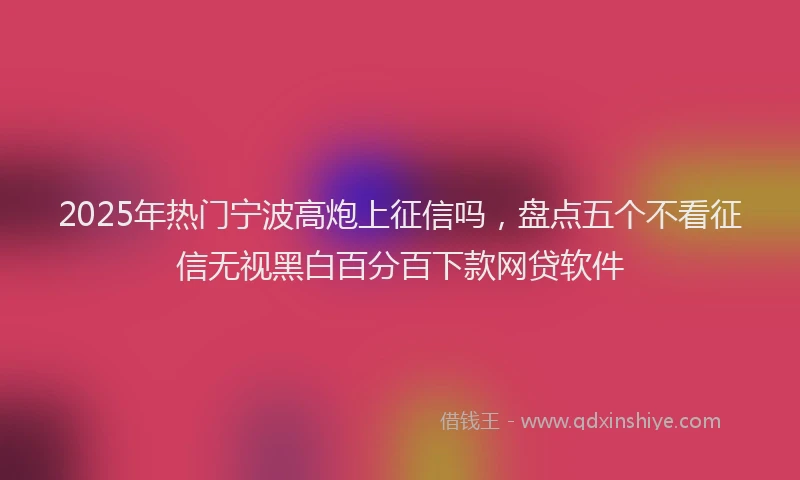 2025年热门宁波高炮上征信吗，盘点五个不看征信无视黑白百分百下款网贷软件