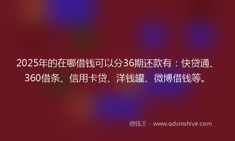 2025年的在哪借钱可以分36期还款有：快贷通、360借条、信用卡贷、洋钱罐、微博借钱等。