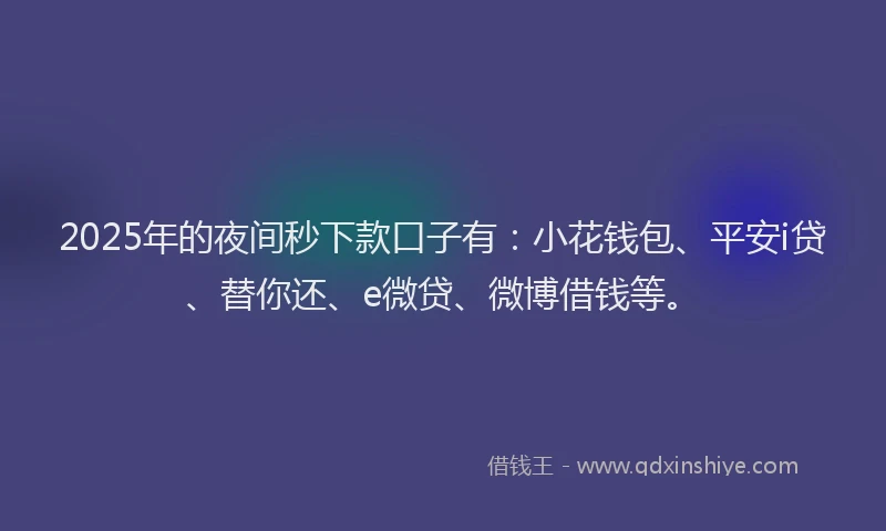 2025年的夜间秒下款口子有：小花钱包、平安i贷、替你还、e微贷、微博借钱等。