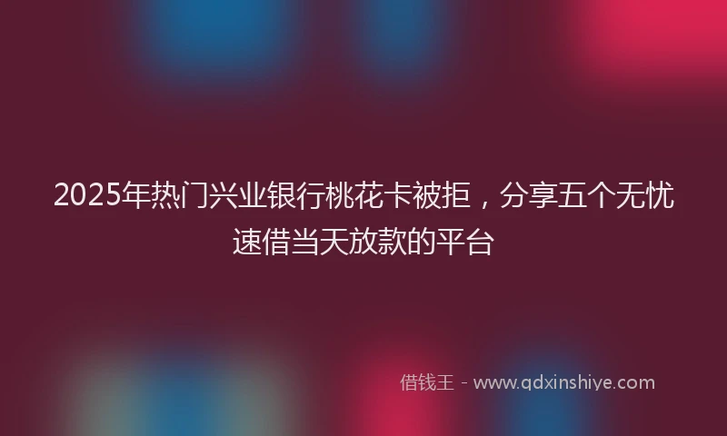 2025年热门兴业银行桃花卡被拒，分享五个无忧速借当天放款的平台
