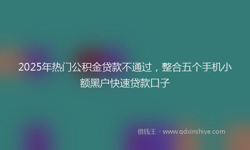 2025年热门公积金贷款不通过，整合五个手机小额黑户快速贷款口子