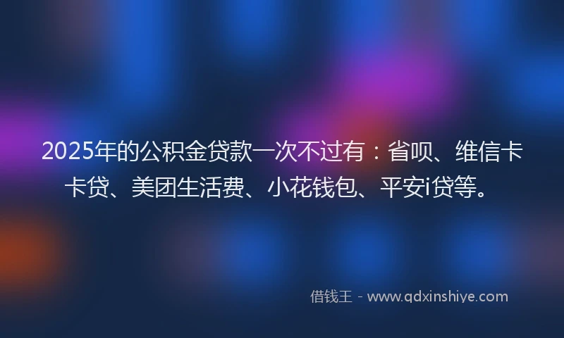 2025年的公积金贷款一次不过有：省呗、维信卡卡贷、美团生活费、小花钱包、平安i贷等。