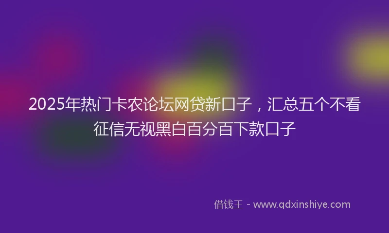 2025年热门卡农论坛网贷新口子，汇总五个不看征信无视黑白百分百下款口子