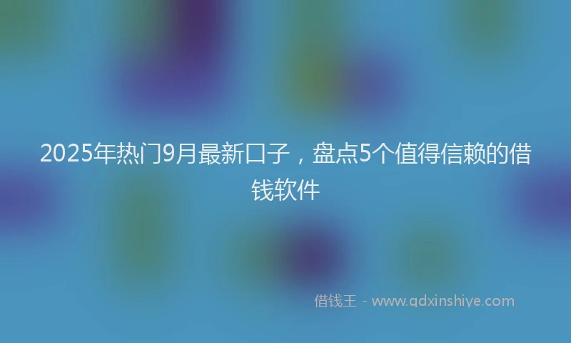 2025年热门9月最新口子，盘点5个值得信赖的借钱软件