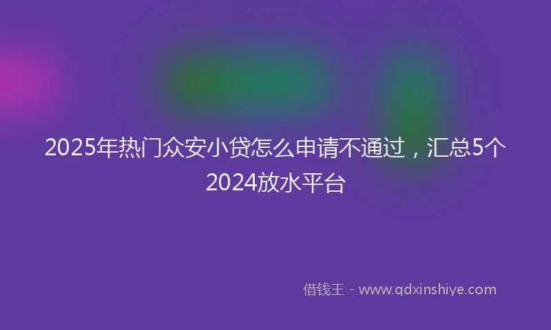2025年热门众安小贷怎么申请不通过，汇总5个2024放水平台
