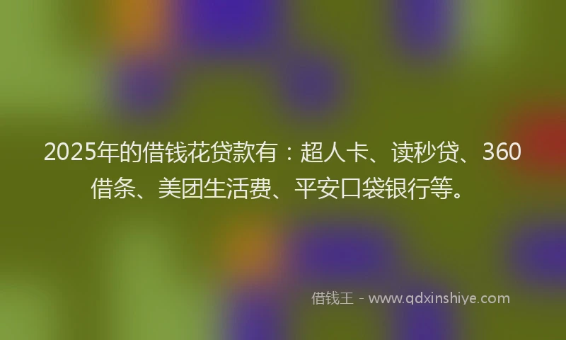 2025年的借钱花贷款有：超人卡、读秒贷、360借条、美团生活费、平安口袋银行等。