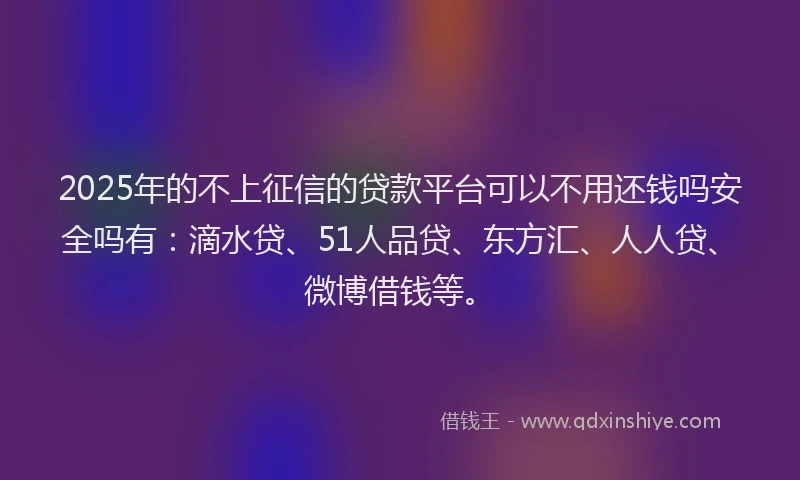 2025年的不上征信的贷款平台可以不用还钱吗安全吗有：滴水贷、51人品贷、东方汇、人人贷、微博借钱等。