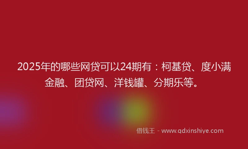 2025年的哪些网贷可以24期有：柯基贷、度小满金融、团贷网、洋钱罐、分期乐等。