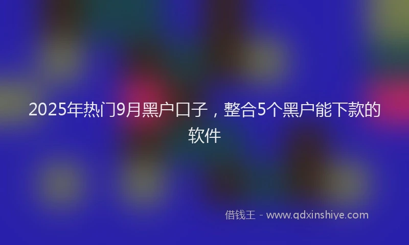 2025年热门9月黑户口子，整合5个黑户能下款的软件