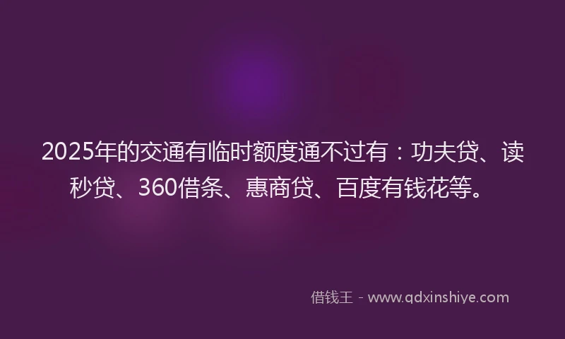 2025年的交通有临时额度通不过有：功夫贷、读秒贷、360借条、惠商贷、百度有钱花等。