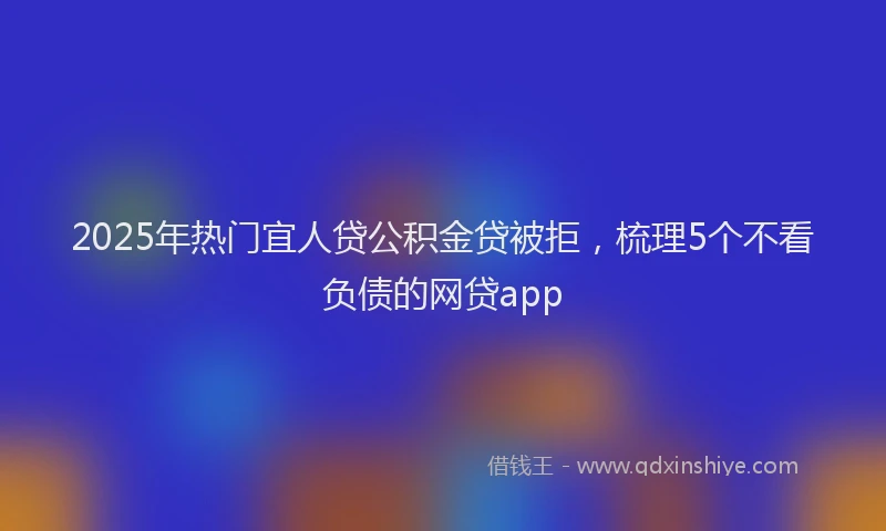 2025年热门宜人贷公积金贷被拒，梳理5个不看负债的网贷app