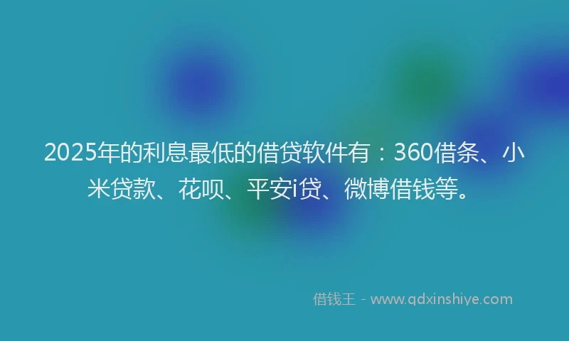 2025年的利息最低的借贷软件有：360借条、小米贷款、花呗、平安i贷、微博借钱等。