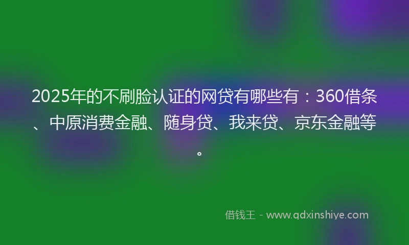 2025年的不刷脸认证的网贷有哪些有：360借条、中原消费金融、随身贷、我来贷、京东金融等。