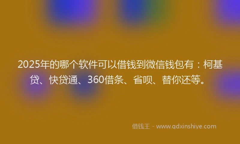2025年的哪个软件可以借钱到微信钱包有：柯基贷、快贷通、360借条、省呗、替你还等。