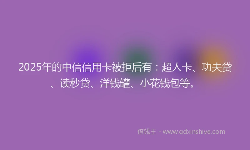 2025年的中信信用卡被拒后有：超人卡、功夫贷、读秒贷、洋钱罐、小花钱包等。