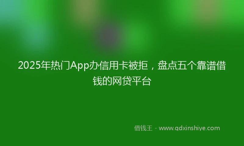 2025年热门App办信用卡被拒，盘点五个靠谱借钱的网贷平台