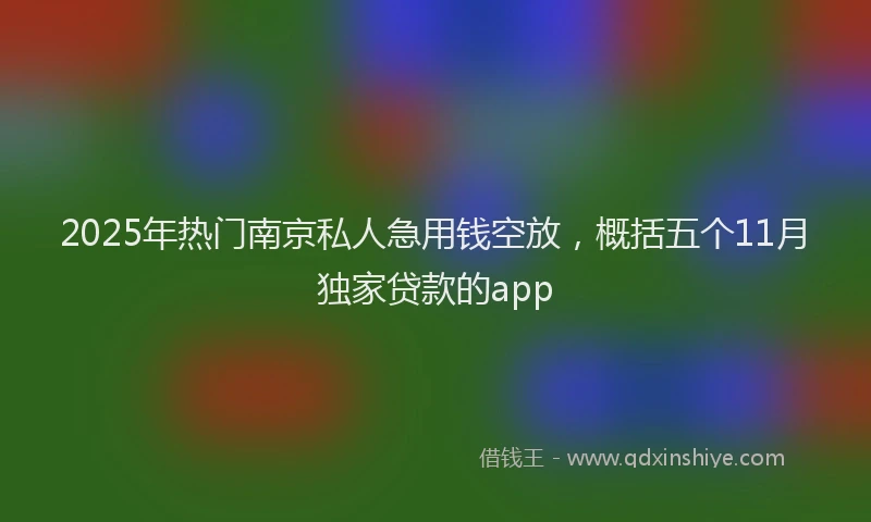 2025年热门南京私人急用钱空放，概括五个11月独家贷款的app