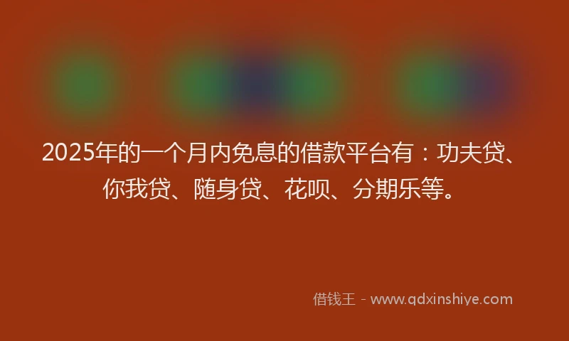 2025年的一个月内免息的借款平台有：功夫贷、你我贷、随身贷、花呗、分期乐等。