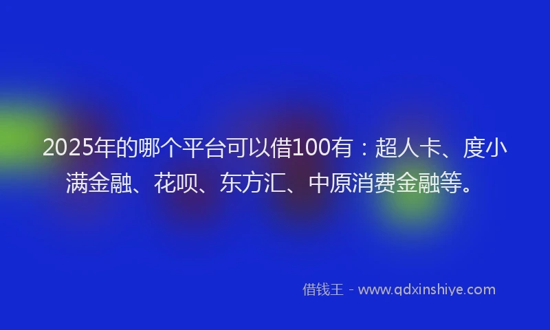 2025年的哪个平台可以借100有：超人卡、度小满金融、花呗、东方汇、中原消费金融等。