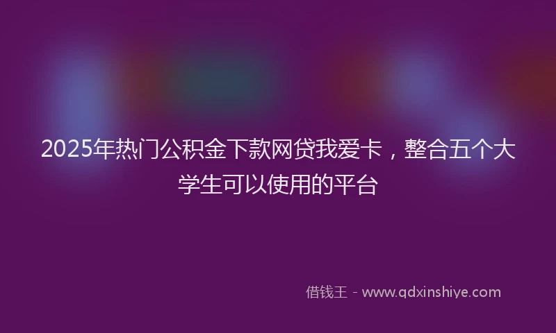 2025年热门公积金下款网贷我爱卡，整合五个大学生可以使用的平台