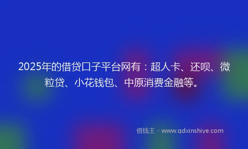 2025年的借贷口子平台网有：超人卡、还呗、微粒贷、小花钱包、中原消费金融等。