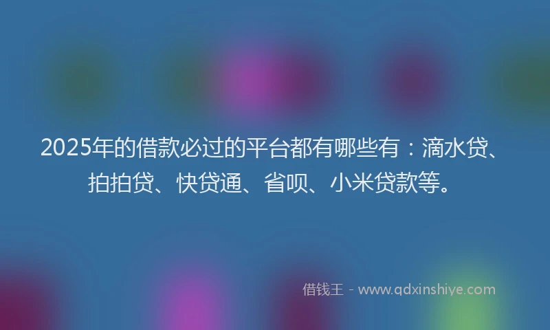 2025年的借款必过的平台都有哪些有：滴水贷、拍拍贷、快贷通、省呗、小米贷款等。