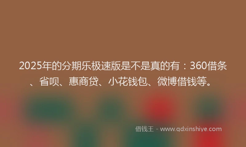 2025年的分期乐极速版是不是真的有：360借条、省呗、惠商贷、小花钱包、微博借钱等。