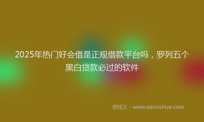 2025年热门好会借是正规借款平台吗，罗列五个黑白贷款必过的软件