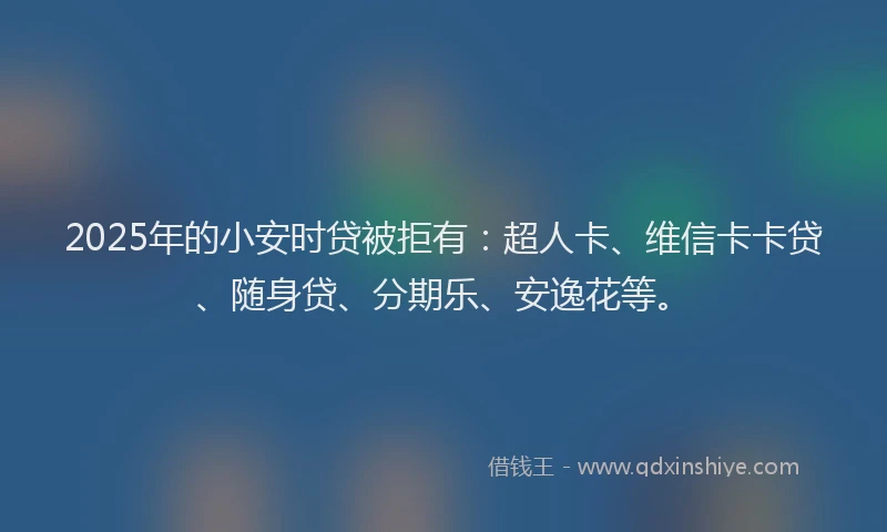2025年的小安时贷被拒有：超人卡、维信卡卡贷、随身贷、分期乐、安逸花等。