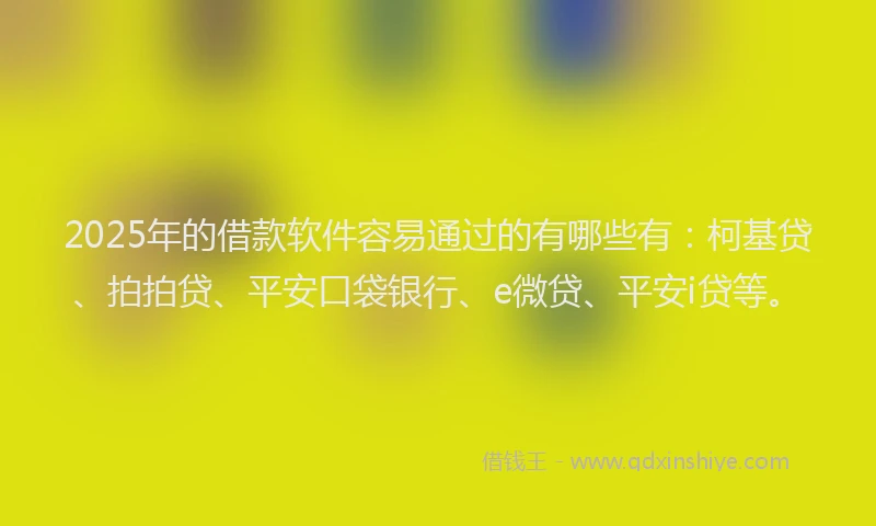 2025年的借款软件容易通过的有哪些有：柯基贷、拍拍贷、平安口袋银行、e微贷、平安i贷等。