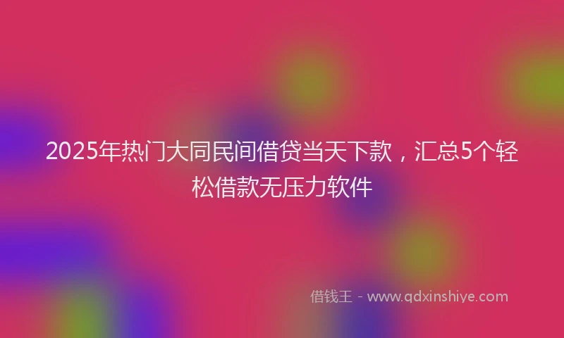2025年热门大同民间借贷当天下款，汇总5个轻松借款无压力软件