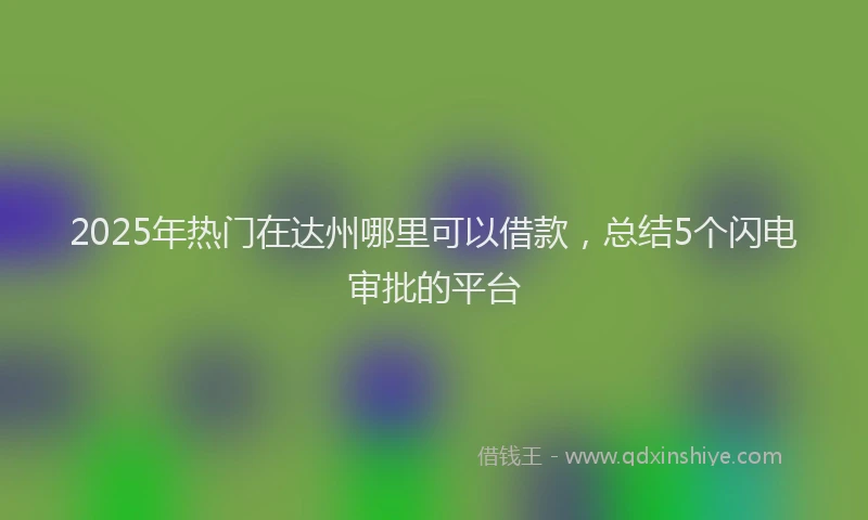 2025年热门在达州哪里可以借款，总结5个闪电审批的平台