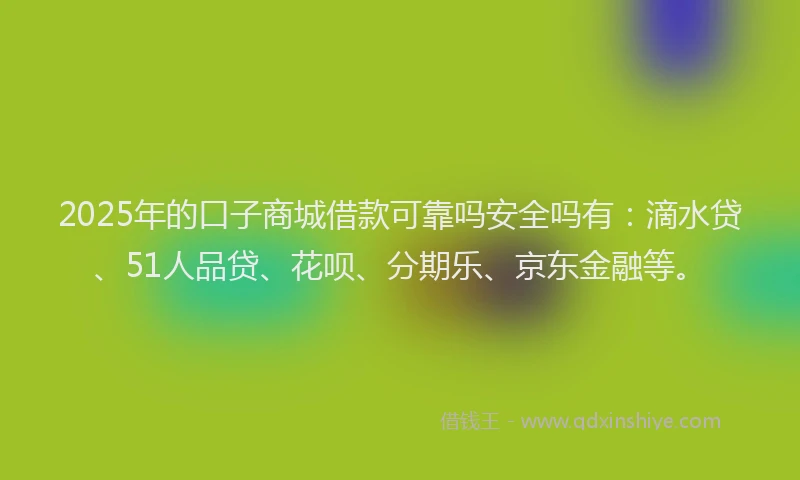 2025年的口子商城借款可靠吗安全吗有：滴水贷、51人品贷、花呗、分期乐、京东金融等。