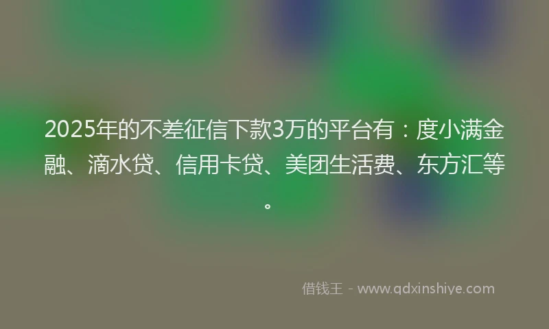 2025年的不差征信下款3万的平台有：度小满金融、滴水贷、信用卡贷、美团生活费、东方汇等。
