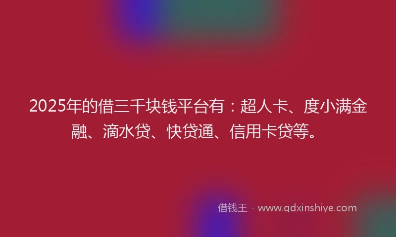 2025年的借三千块钱平台有：超人卡、度小满金融、滴水贷、快贷通、信用卡贷等。
