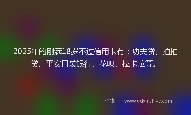 2025年的刚满18岁不过信用卡有：功夫贷、拍拍贷、平安口袋银行、花呗、拉卡拉等。