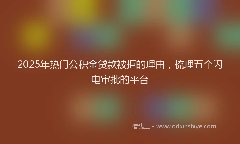 2025年热门公积金贷款被拒的理由，梳理五个闪电审批的平台
