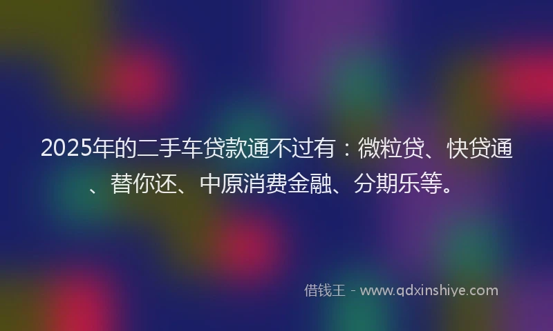 2025年的二手车贷款通不过有：微粒贷、快贷通、替你还、中原消费金融、分期乐等。