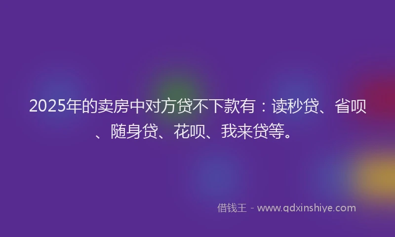 2025年的卖房中对方贷不下款有：读秒贷、省呗、随身贷、花呗、我来贷等。