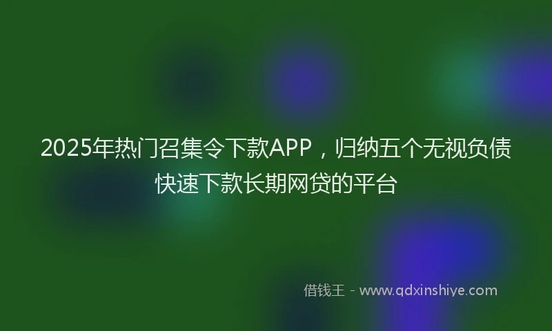 2025年热门召集令下款APP，归纳五个无视负债快速下款长期网贷的平台