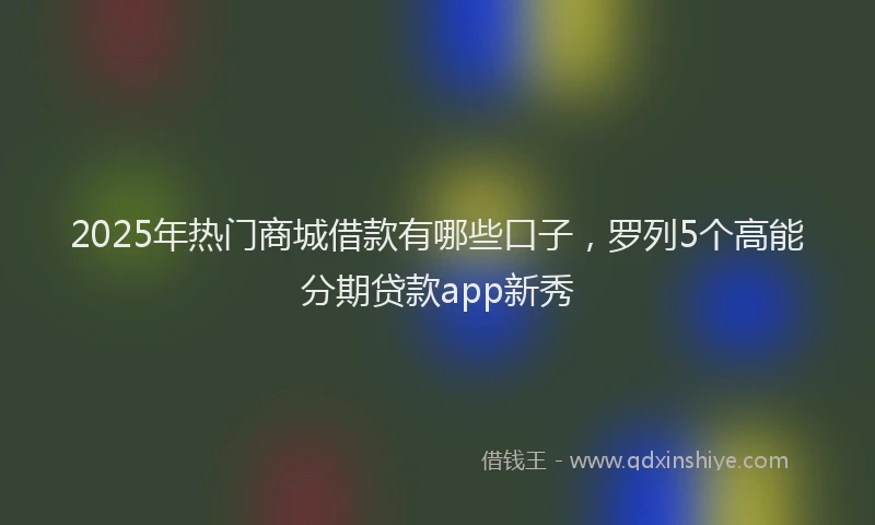 2025年热门商城借款有哪些口子，罗列5个高能分期贷款app新秀