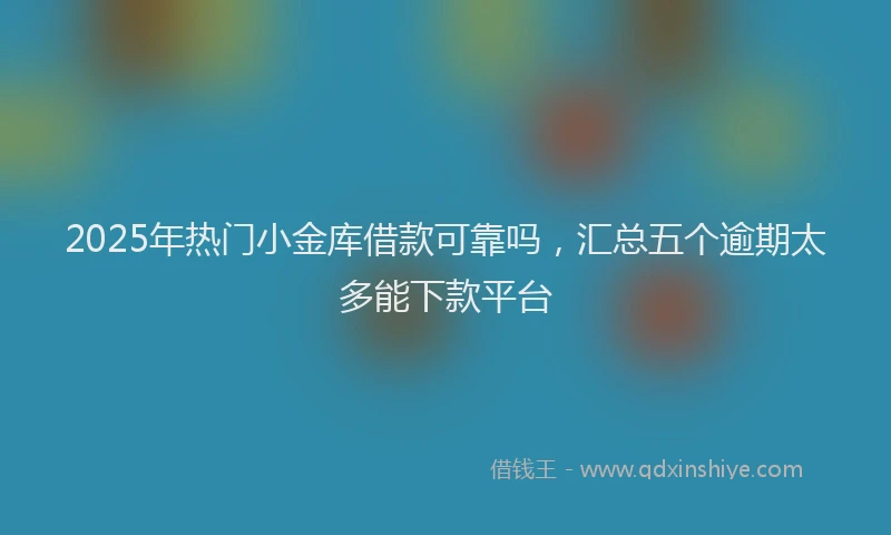 2025年热门小金库借款可靠吗，汇总五个逾期太多能下款平台