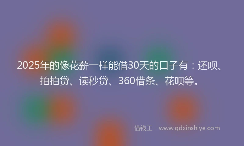 2025年的像花薪一样能借30天的口子有：还呗、拍拍贷、读秒贷、360借条、花呗等。