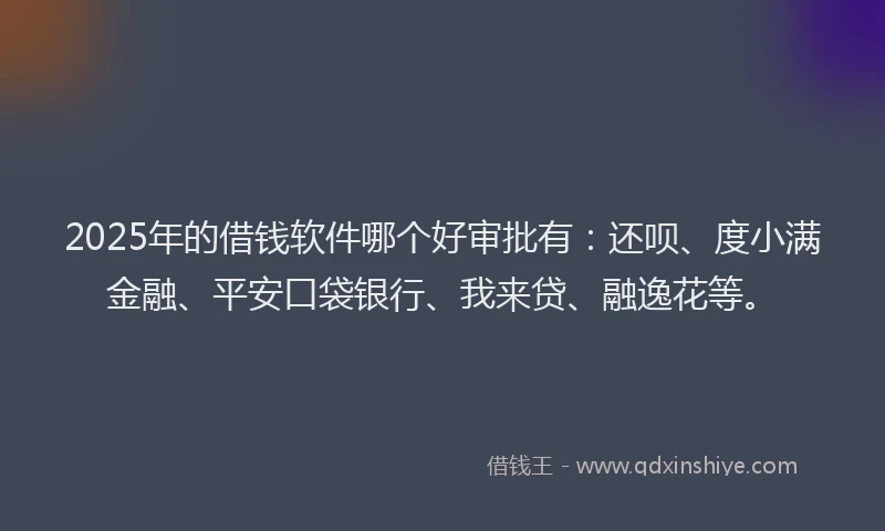 2025年的借钱软件哪个好审批有：还呗、度小满金融、平安口袋银行、我来贷、融逸花等。