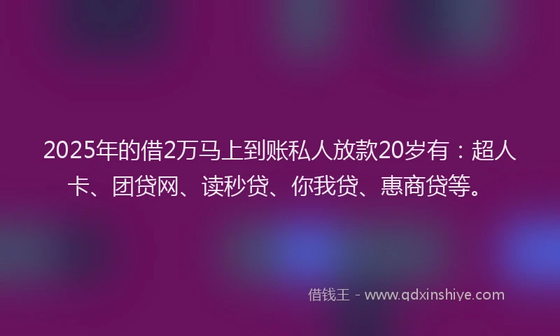2025年的借2万马上到账私人放款20岁有：超人卡、团贷网、读秒贷、你我贷、惠商贷等。