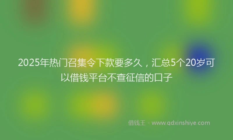 2025年热门召集令下款要多久，汇总5个20岁可以借钱平台不查征信的口子