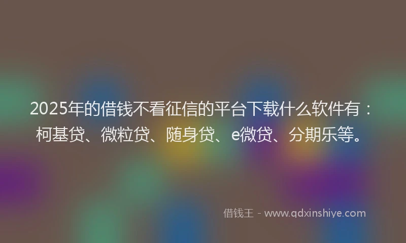 2025年的借钱不看征信的平台下载什么软件有：柯基贷、微粒贷、随身贷、e微贷、分期乐等。